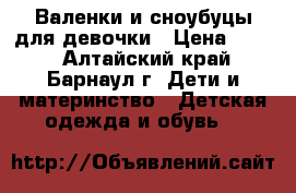  Валенки и сноубуцы для девочки › Цена ­ 750 - Алтайский край, Барнаул г. Дети и материнство » Детская одежда и обувь   
